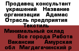 Продавец-консультант украшений › Название организации ­ Адамас › Отрасль предприятия ­ Текстиль › Минимальный оклад ­ 40 000 - Все города Работа » Вакансии   . Амурская обл.,Магдагачинский р-н